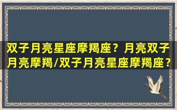 双子月亮星座摩羯座？月亮双子 月亮摩羯/双子月亮星座摩羯座？月亮双子 月亮摩羯-我的网站